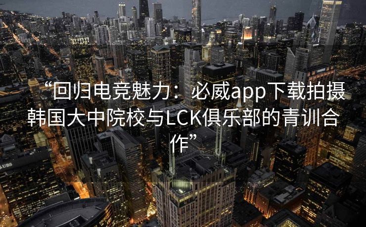 “回归电竞魅力：必威app下载拍摄韩国大中院校与LCK俱乐部的青训合作”