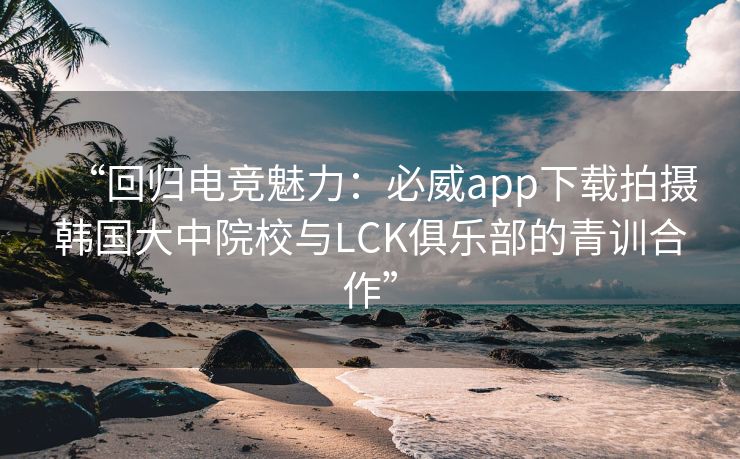 “回归电竞魅力：必威app下载拍摄韩国大中院校与LCK俱乐部的青训合作”  第2张