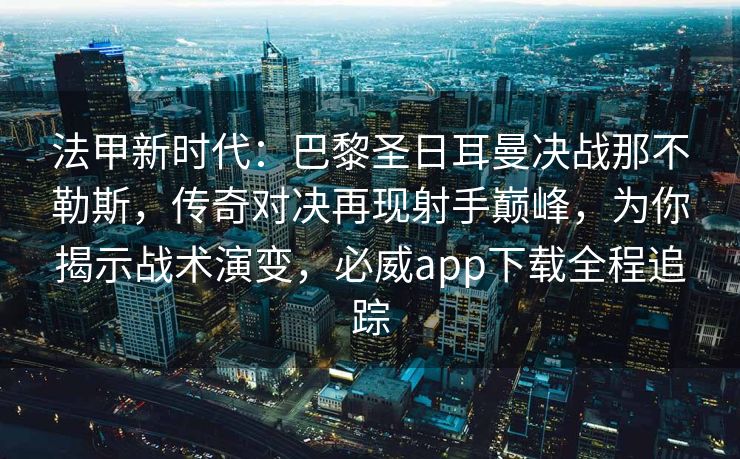 法甲新时代：巴黎圣日耳曼决战那不勒斯，传奇对决再现射手巅峰，为你揭示战术演变，必威app下载全程追踪