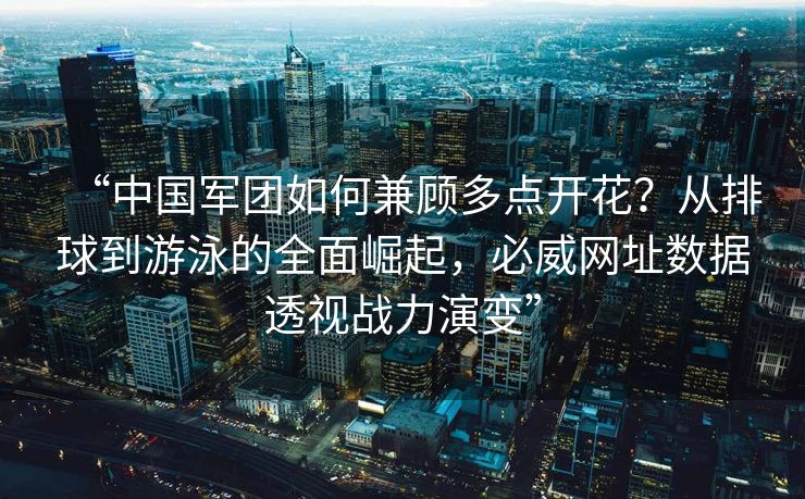 “中国军团如何兼顾多点开花？从排球到游泳的全面崛起，必威网址数据透视战力演变”