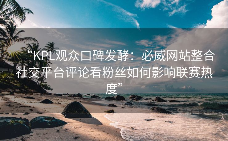 “KPL观众口碑发酵：必威网站整合社交平台评论看粉丝如何影响联赛热度”