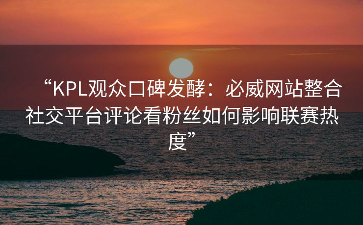“KPL观众口碑发酵：必威网站整合社交平台评论看粉丝如何影响联赛热度”  第2张