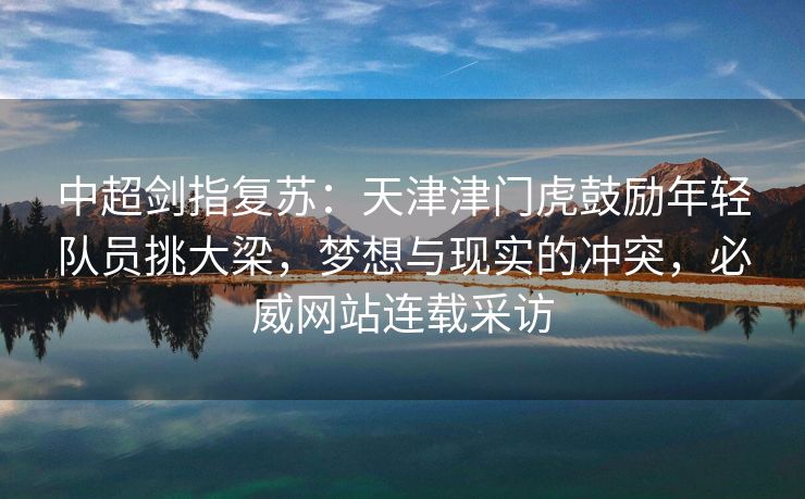 中超剑指复苏：天津津门虎鼓励年轻队员挑大梁，梦想与现实的冲突，必威网站连载采访