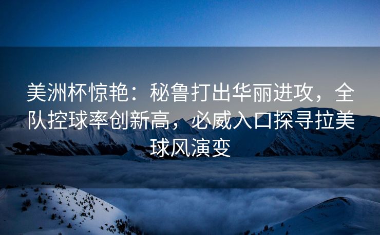 美洲杯惊艳：秘鲁打出华丽进攻，全队控球率创新高，必威入口探寻拉美球风演变  第2张