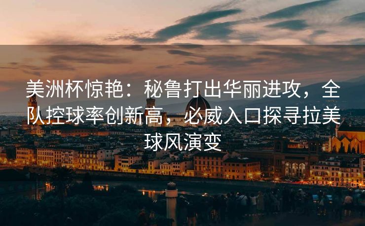 美洲杯惊艳：秘鲁打出华丽进攻，全队控球率创新高，必威入口探寻拉美球风演变