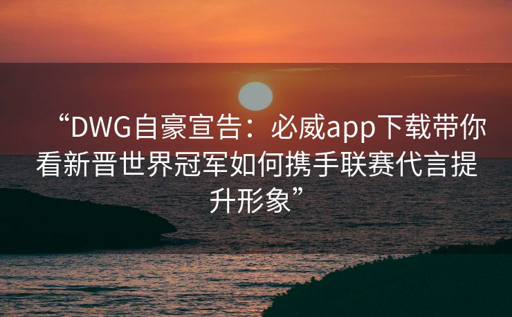 “DWG自豪宣告：必威app下载带你看新晋世界冠军如何携手联赛代言提升形象”