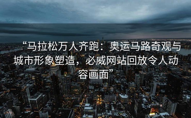 “马拉松万人齐跑：奥运马路奇观与城市形象塑造，必威网站回放令人动容画面”  第2张