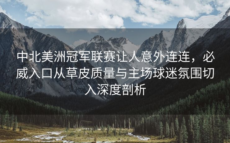 中北美洲冠军联赛让人意外连连，必威入口从草皮质量与主场球迷氛围切入深度剖析