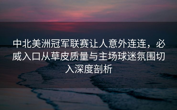 中北美洲冠军联赛让人意外连连，必威入口从草皮质量与主场球迷氛围切入深度剖析  第2张