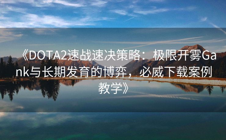 《DOTA2速战速决策略：极限开雾Gank与长期发育的博弈，必威下载案例教学》  第2张