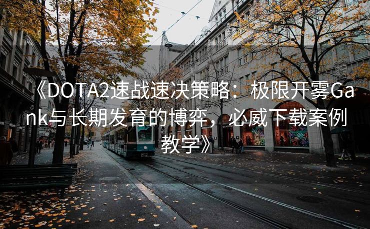 《DOTA2速战速决策略：极限开雾Gank与长期发育的博弈，必威下载案例教学》