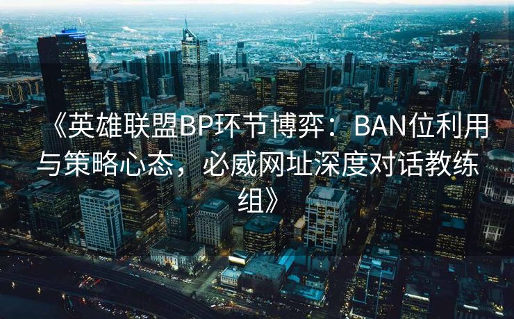 《英雄联盟BP环节博弈：BAN位利用与策略心态，必威网址深度对话教练组》
