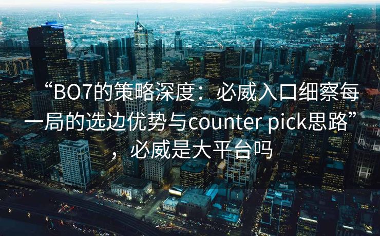 “BO7的策略深度：必威入口细察每一局的选边优势与counter pick思路”，必威是大平台吗